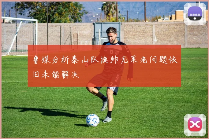 鲁媒分析泰山队换帅无果老问题依旧未能解决
