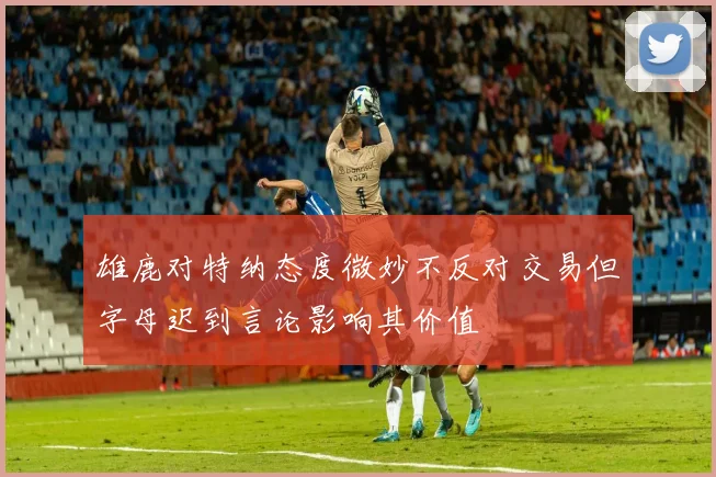 雄鹿对特纳态度微妙不反对交易但字母迟到言论影响其价值