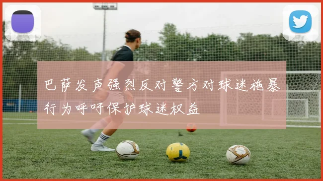 巴萨发声强烈反对警方对球迷施暴行为呼吁保护球迷权益