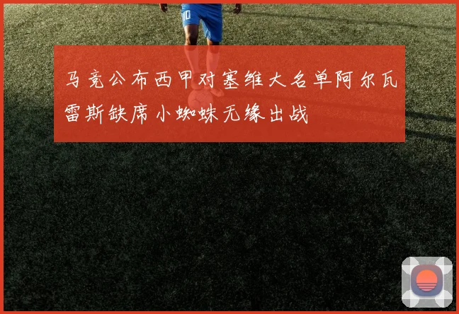 马竞公布西甲对塞维大名单阿尔瓦雷斯缺席小蜘蛛无缘出战