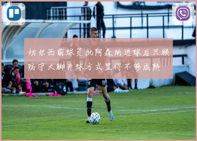 切尔西前球员批阿森纳进球后只顾防守大脚开球方式显得不够成熟