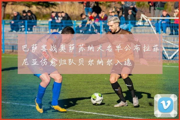 巴萨客战奥萨苏纳大名单公布拉菲尼亚伤愈归队贝尔纳尔入选