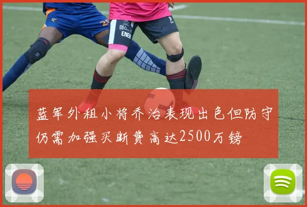 蓝军外租小将乔治表现出色但防守仍需加强买断费高达2500万镑
