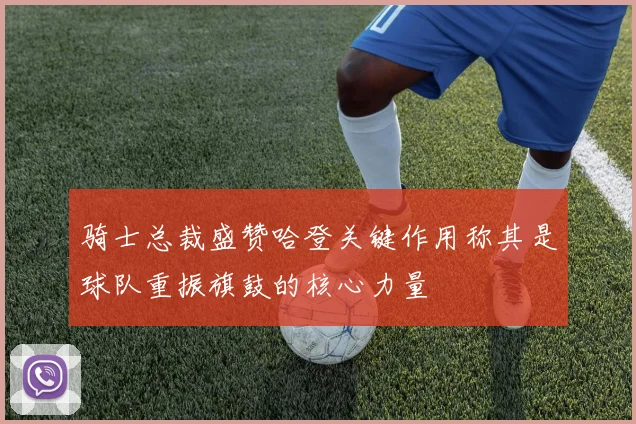 骑士总裁盛赞哈登关键作用称其是球队重振旗鼓的核心力量