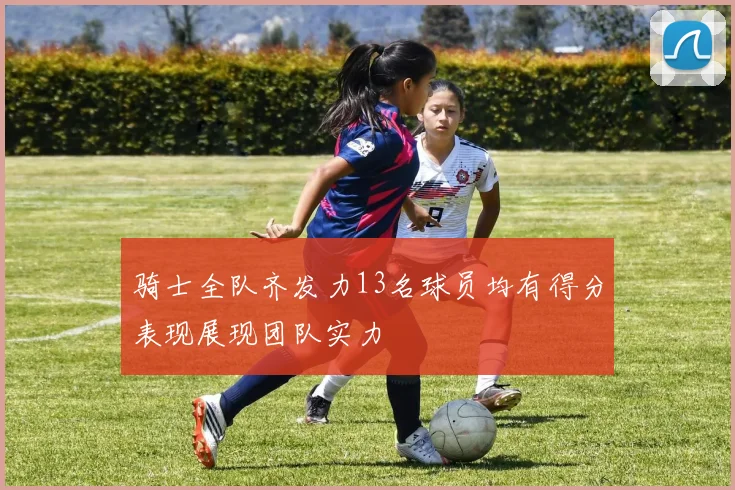 骑士全队齐发力13名球员均有得分表现展现团队实力
