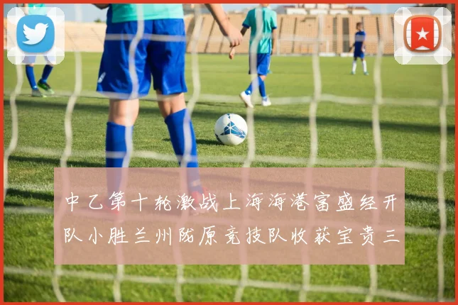 中乙第十轮激战上海海港富盛经开队小胜兰州陇原竞技队收获宝贵三分