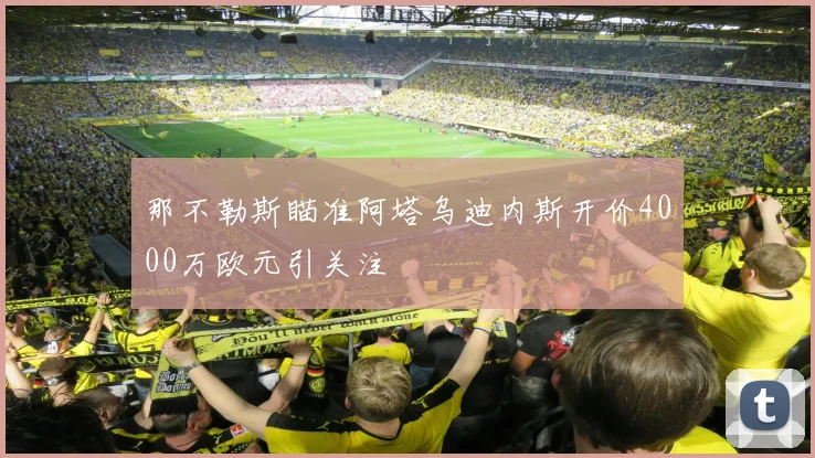 那不勒斯瞄准阿塔乌迪内斯开价4000万欧元引关注