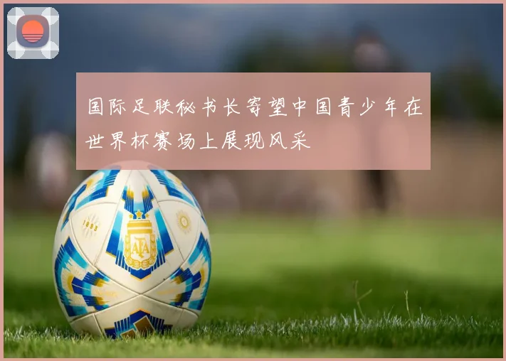 国际足联秘书长寄望中国青少年在世界杯赛场上展现风采