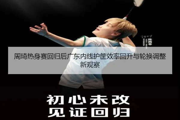 周琦热身赛回归后广东内线护筐效率回升与轮换调整新观察