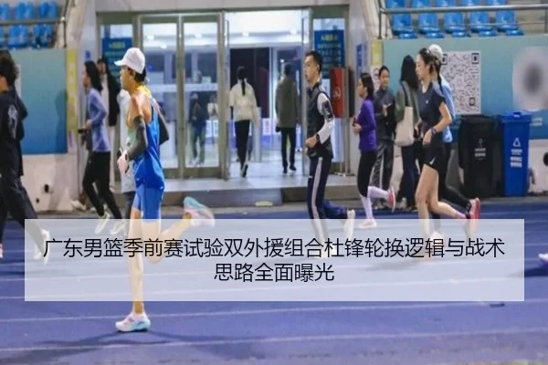广东男篮季前赛试验双外援组合杜锋轮换逻辑与战术思路全面曝光