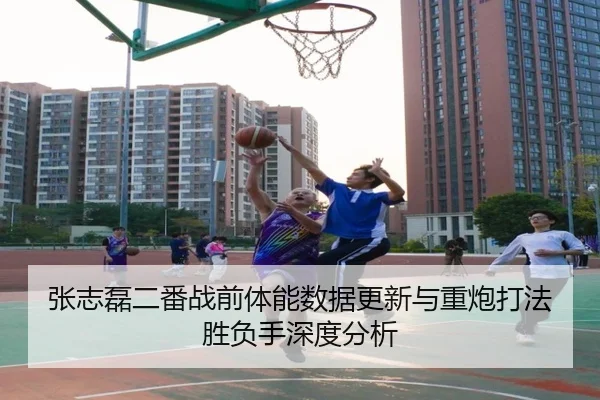 张志磊二番战前体能数据更新与重炮打法胜负手深度分析