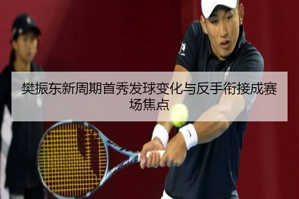 樊振东新周期首秀发球变化与反手衔接成赛场焦点